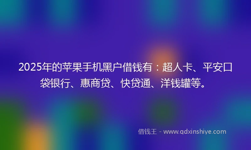 2025年的苹果手机黑户借钱有：超人卡、平安口袋银行、惠商贷、快贷通、洋钱罐等。
