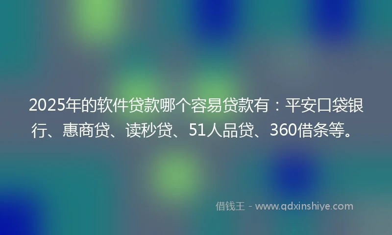 2025年的软件贷款哪个容易贷款有：平安口袋银行、惠商贷、读秒贷、51人品贷、360借条等。