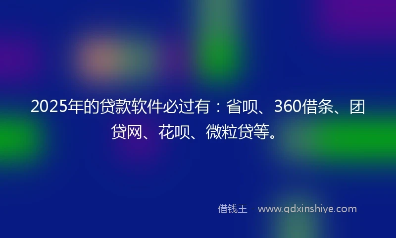 2025年的贷款软件必过有：省呗、360借条、团贷网、花呗、微粒贷等。
