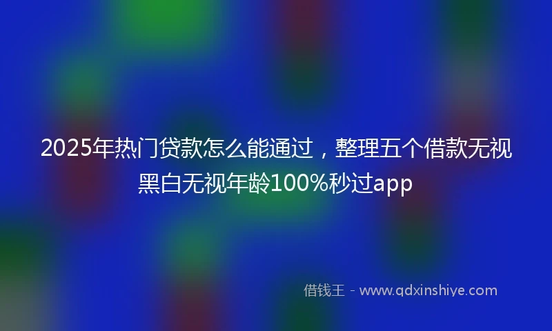 2025年热门贷款怎么能通过，整理五个借款无视黑白无视年龄100%秒过app