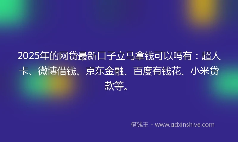 2025年的网贷最新口子立马拿钱可以吗有：超人卡、微博借钱、京东金融、百度有钱花、小米贷款等。