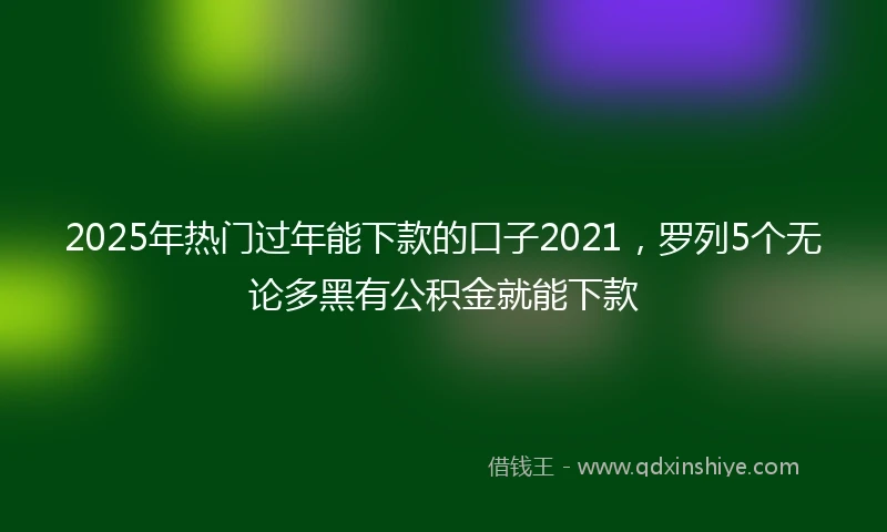 2025年热门过年能下款的口子2021，罗列5个无论多黑有公积金就能下款