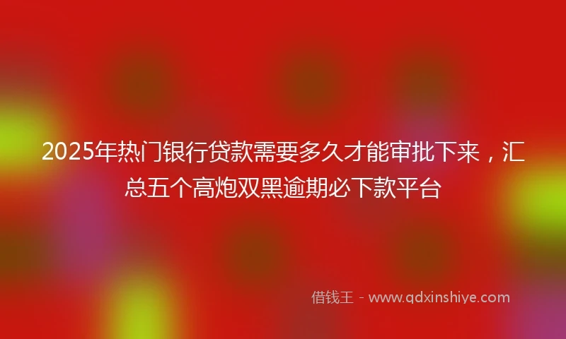 2025年热门银行贷款需要多久才能审批下来，汇总五个高炮双黑逾期必下款平台