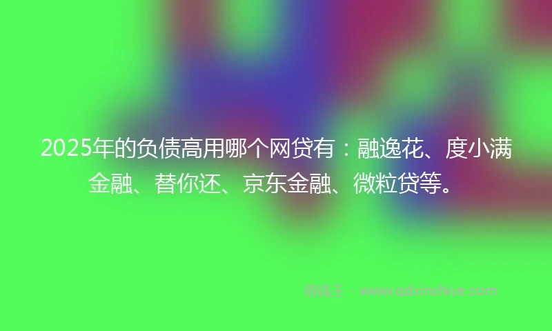 2025年的负债高用哪个网贷有：融逸花、度小满金融、替你还、京东金融、微粒贷等。