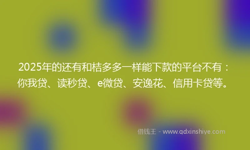 2025年的还有和桔多多一样能下款的平台不有：你我贷、读秒贷、e微贷、安逸花、信用卡贷等。