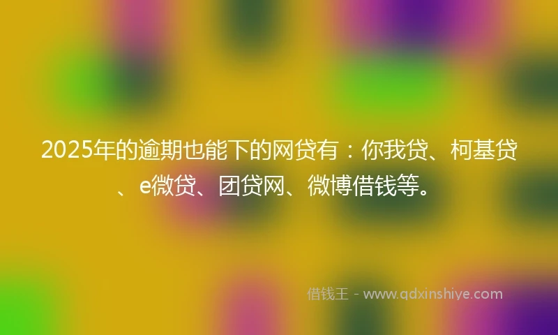 2025年的逾期也能下的网贷有：你我贷、柯基贷、e微贷、团贷网、微博借钱等。