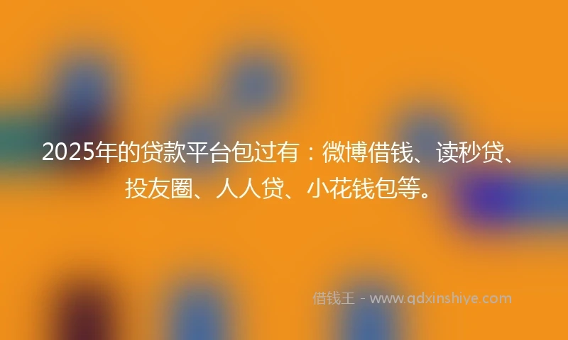 2025年的贷款平台包过有：微博借钱、读秒贷、投友圈、人人贷、小花钱包等。