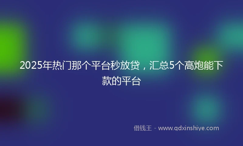 2025年热门那个平台秒放贷，汇总5个高炮能下款的平台