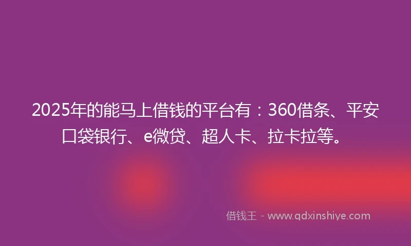 2025年的能马上借钱的平台有：360借条、平安口袋银行、e微贷、超人卡、拉卡拉等。