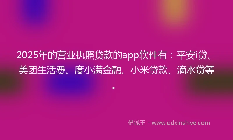 2025年的营业执照贷款的app软件有：平安i贷、美团生活费、度小满金融、小米贷款、滴水贷等。