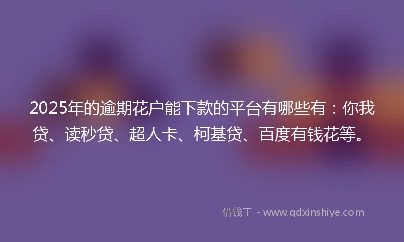 2025年的逾期花户能下款的平台有哪些有：你我贷、读秒贷、超人卡、柯基贷、百度有钱花等。