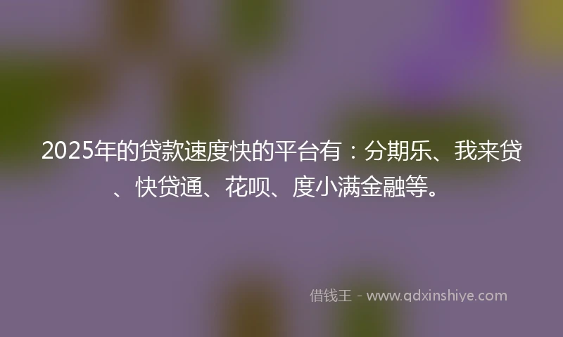 2025年的贷款速度快的平台有：分期乐、我来贷、快贷通、花呗、度小满金融等。
