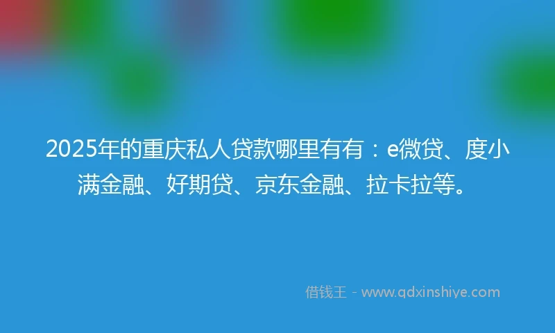2025年的重庆私人贷款哪里有有：e微贷、度小满金融、好期贷、京东金融、拉卡拉等。