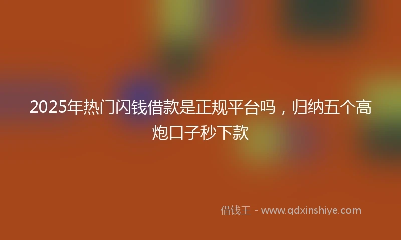 2025年热门闪钱借款是正规平台吗，归纳五个高炮口子秒下款