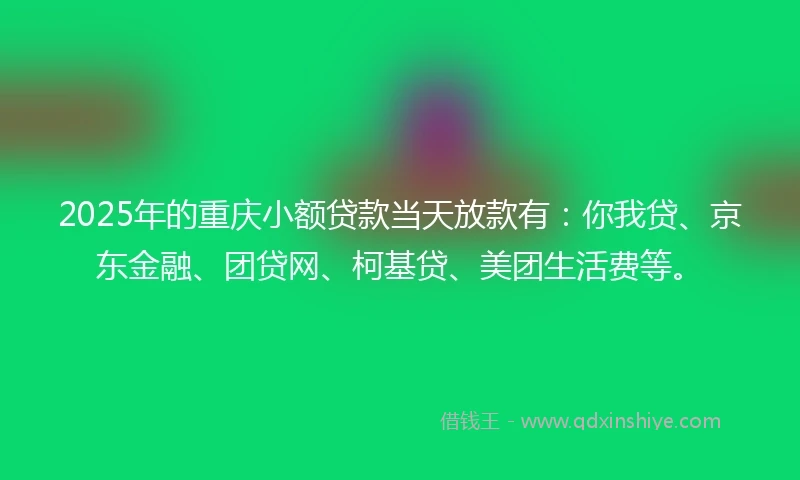 2025年的重庆小额贷款当天放款有：你我贷、京东金融、团贷网、柯基贷、美团生活费等。