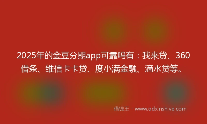 2025年的金豆分期app可靠吗有：我来贷、360借条、维信卡卡贷、度小满金融、滴水贷等。