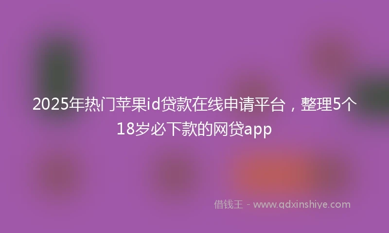 2025年热门苹果id贷款在线申请平台，整理5个18岁必下款的网贷app