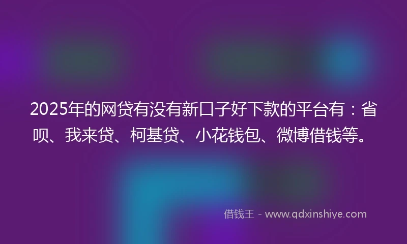 2025年的网贷有没有新口子好下款的平台有：省呗、我来贷、柯基贷、小花钱包、微博借钱等。