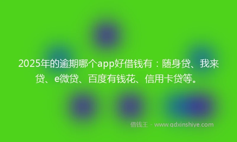 2025年的逾期哪个app好借钱有:随身贷、我来贷、e微贷、百度有钱花、信用卡贷等。