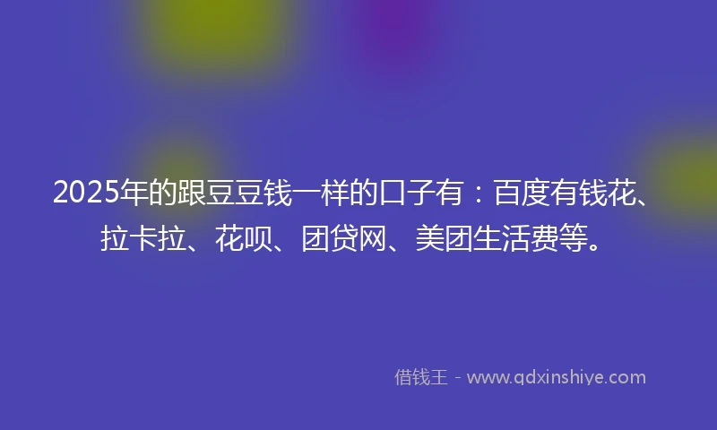 2025年的跟豆豆钱一样的口子有：百度有钱花、拉卡拉、花呗、团贷网、美团生活费等。