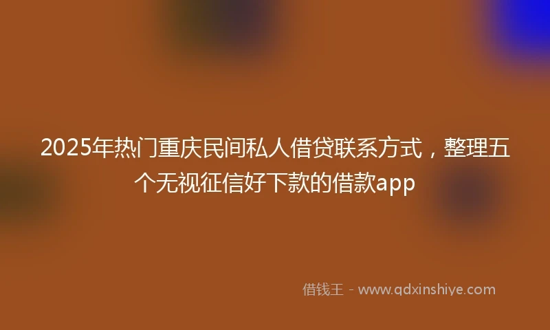 2025年热门重庆民间私人借贷联系方式，整理五个无视征信好下款的借款app