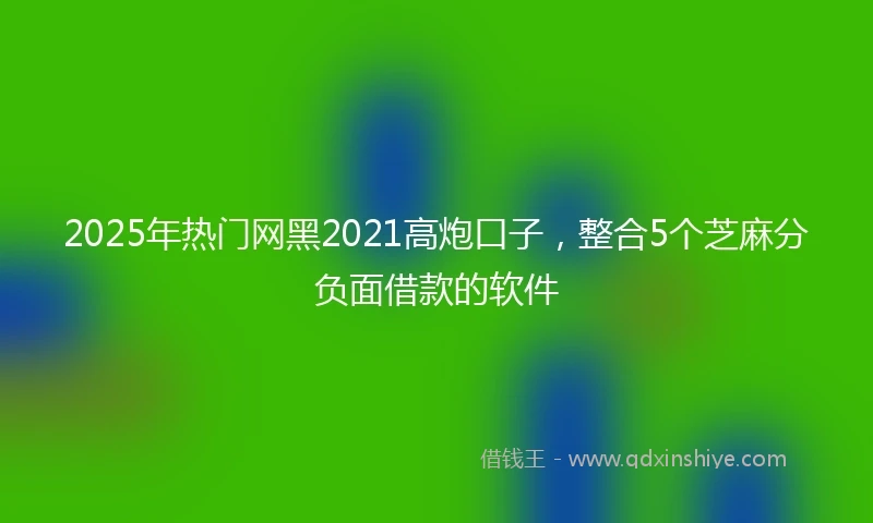 2025年热门网黑2021高炮口子，整合5个芝麻分负面借款的软件