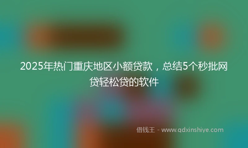 2025年热门重庆地区小额贷款，总结5个秒批网贷轻松贷的软件
