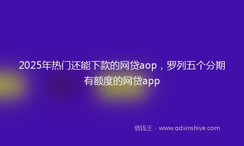 2025年热门还能下款的网贷aop，罗列五个分期有额度的网贷app