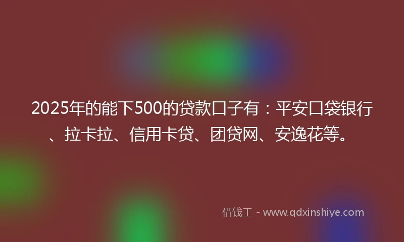 2025年的能下500的贷款口子有：平安口袋银行、拉卡拉、信用卡贷、团贷网、安逸花等。