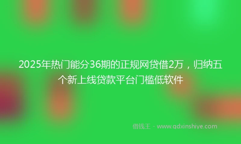 2025年热门能分36期的正规网贷借2万，归纳五个新上线贷款平台门槛低软件