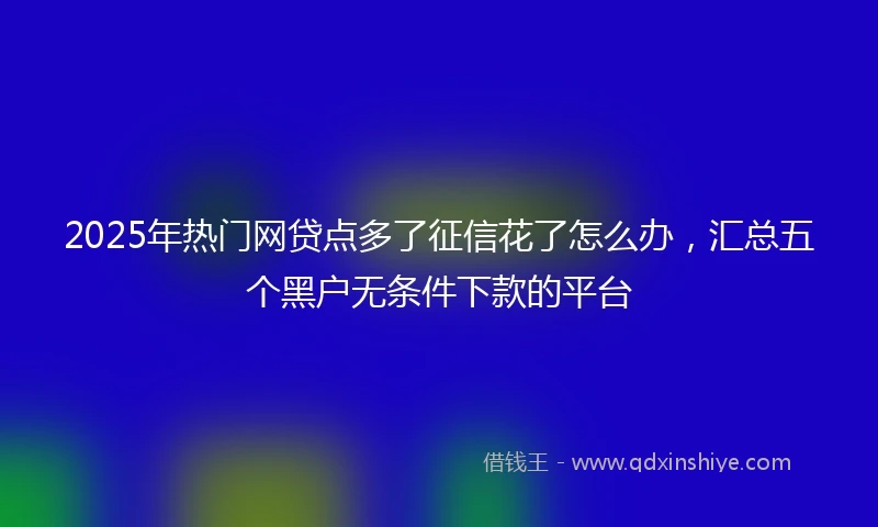 2025年热门网贷点多了征信花了怎么办，汇总五个黑户无条件下款的平台