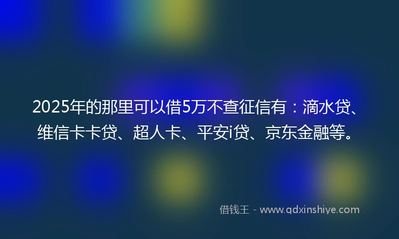 2025年的那里可以借5万不查征信有：滴水贷、维信卡卡贷、超人卡、平安i贷、京东金融等。