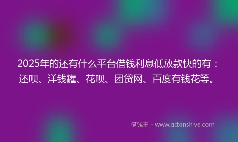 2025年的还有什么平台借钱利息低放款快的有：还呗、洋钱罐、花呗、团贷网、百度有钱花等。