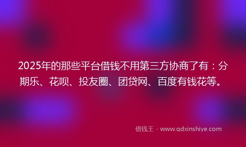 2025年的那些平台借钱不用第三方协商了有：分期乐、花呗、投友圈、团贷网、百度有钱花等。