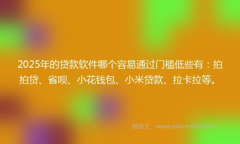 2025年的贷款软件哪个容易通过门槛低些有：拍拍贷、省呗、小花钱包、小米贷款、拉卡拉等。