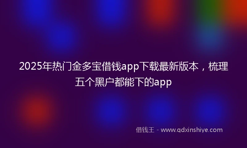 2025年热门金多宝借钱app下载最新版本，梳理五个黑户都能下的app