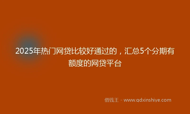 2025年热门网贷比较好通过的，汇总5个分期有额度的网贷平台