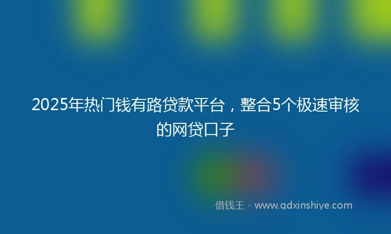 2025年热门钱有路贷款平台，整合5个极速审核的网贷口子