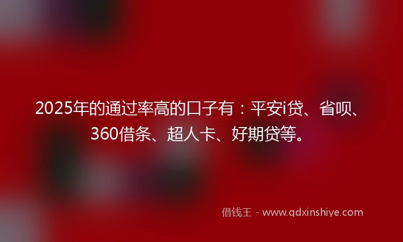 2025年的通过率高的口子有：平安i贷、省呗、360借条、超人卡、好期贷等。