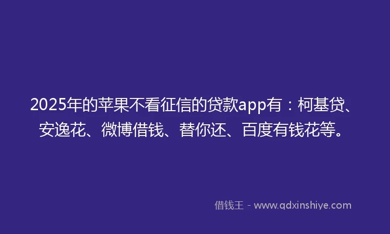 2025年的苹果不看征信的贷款app有：柯基贷、安逸花、微博借钱、替你还、百度有钱花等。