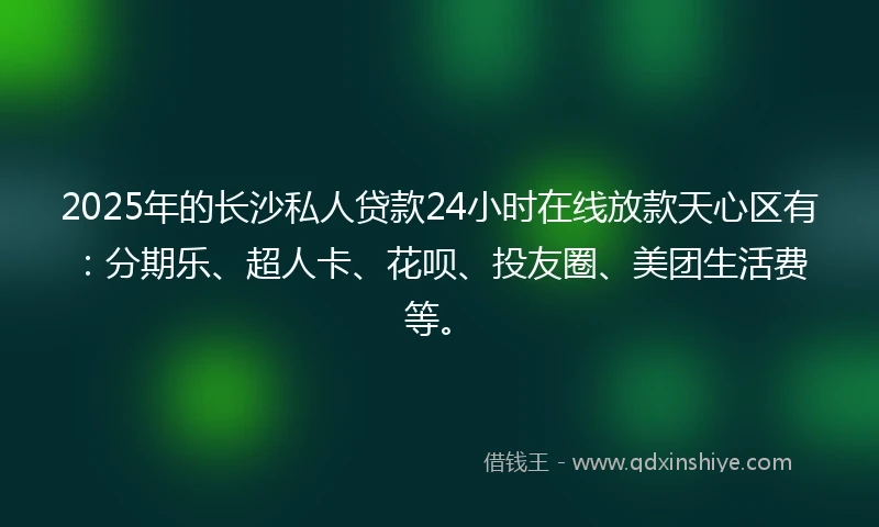 2025年的长沙私人贷款24小时在线放款天心区有：分期乐、超人卡、花呗、投友圈、美团生活费等。