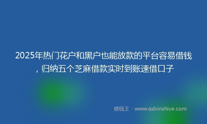 2025年热门花户和黑户也能放款的平台容易借钱，归纳五个芝麻借款实时到账速借口子