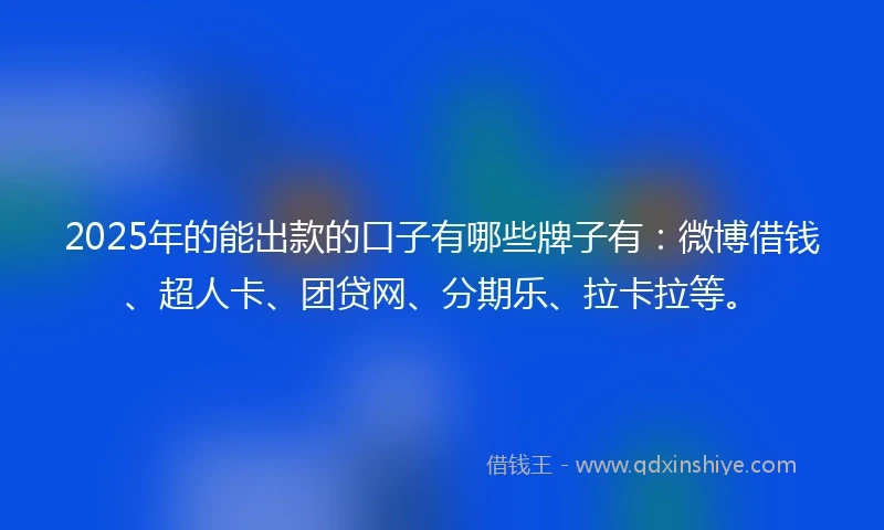 2025年的能出款的口子有哪些牌子有：微博借钱、超人卡、团贷网、分期乐、拉卡拉等。