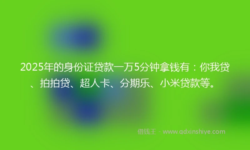 2025年的身份证贷款一万5分钟拿钱有：你我贷、拍拍贷、超人卡、分期乐、小米贷款等。