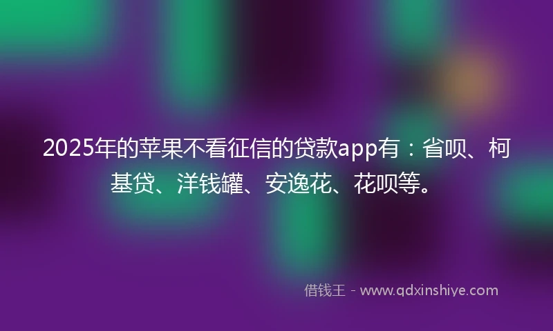 2025年的苹果不看征信的贷款app有：省呗、柯基贷、洋钱罐、安逸花、花呗等。