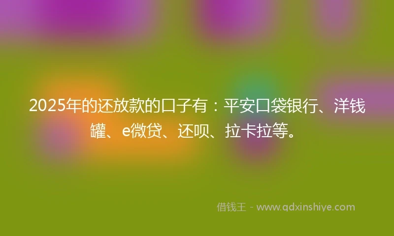2025年的还放款的口子有:平安口袋银行、洋钱罐、e微贷、还呗、拉卡拉等。