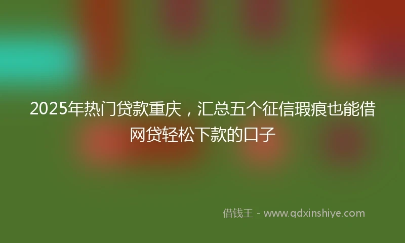 2025年热门贷款重庆，汇总五个征信瑕疵也能借网贷轻松下款的口子