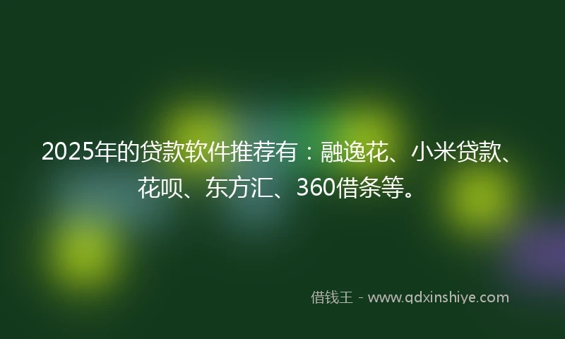 2025年的贷款软件推荐有：融逸花、小米贷款、花呗、东方汇、360借条等。