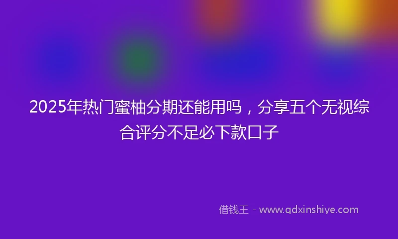 2025年热门蜜柚分期还能用吗，分享五个无视综合评分不足必下款口子