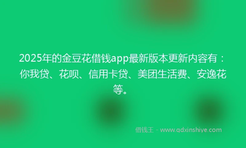 2025年的金豆花借钱app最新版本更新内容有：你我贷、花呗、信用卡贷、美团生活费、安逸花等。